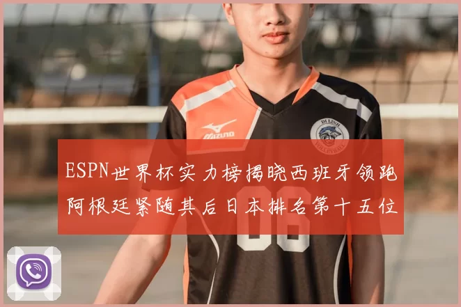 ESPN世界杯实力榜揭晓西班牙领跑阿根廷紧随其后日本排名第十五位