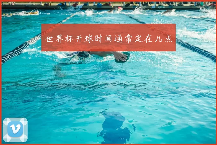 世界杯开球时间通常定在几点
