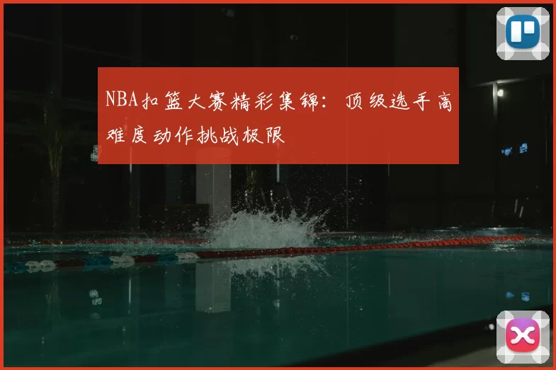 NBA扣篮大赛精彩集锦：顶级选手高难度动作挑战极限