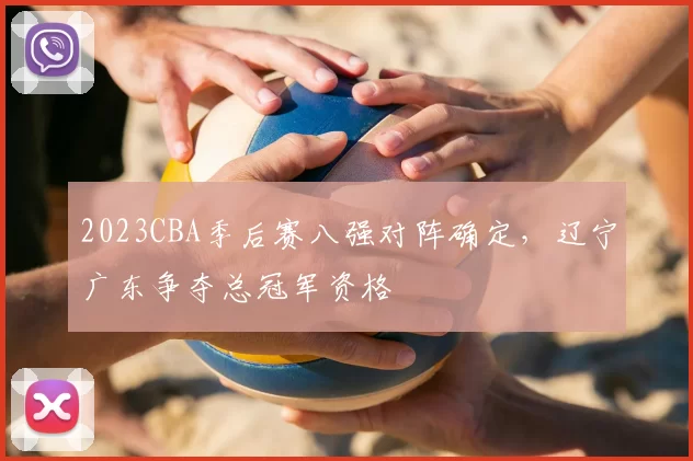 2023CBA季后赛八强对阵确定，辽宁广东争夺总冠军资格
