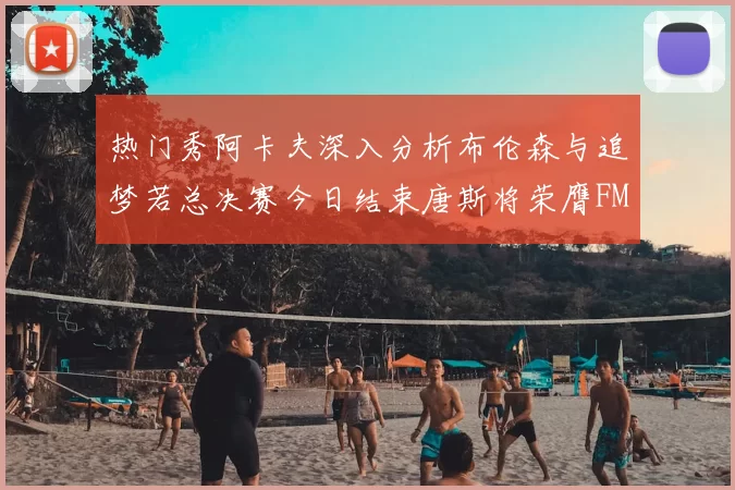 热门秀阿卡夫深入分析布伦森与追梦若总决赛今日结束唐斯将荣膺FMVP