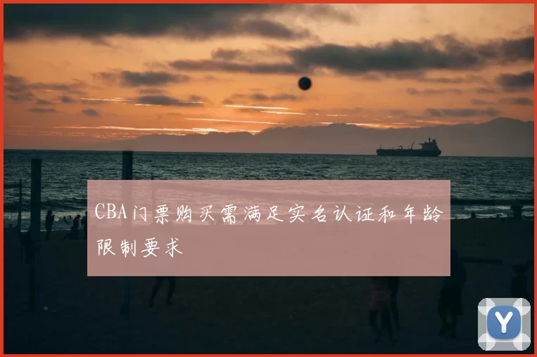 CBA门票购买需满足实名认证和年龄限制要求