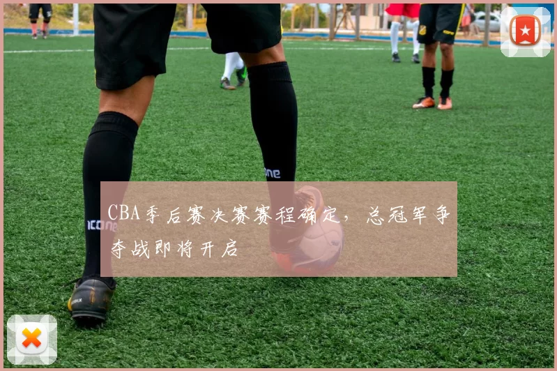 CBA季后赛决赛赛程确定,总冠军争夺战即将开启