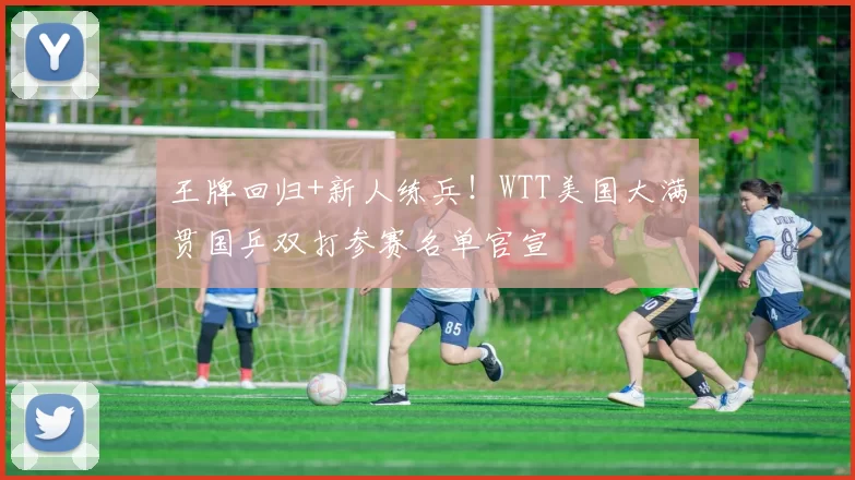 王牌回归+新人练兵!WTT美国大满贯国乒双打参赛名单官宣
