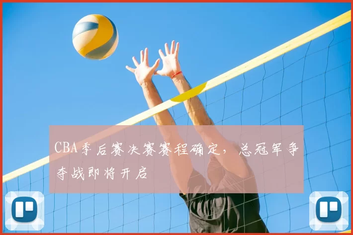 CBA季后赛决赛赛程确定，总冠军争夺战即将开启