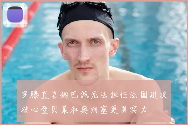 罗滕直言姆巴佩无法担任法国进攻核心登贝莱和奥利塞更具实力