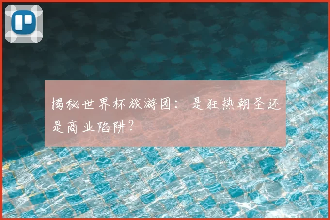 揭秘世界杯旅游团：是狂热朝圣还是商业陷阱？