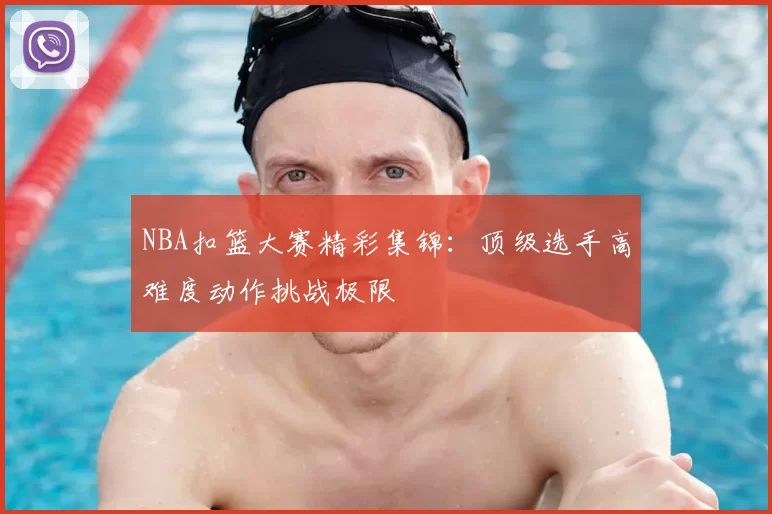 NBA扣篮大赛精彩集锦:顶级选手高难度动作挑战极限