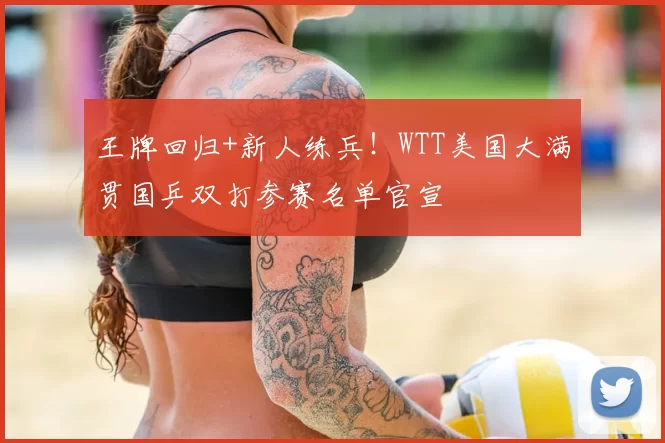 王牌回归+新人练兵!WTT美国大满贯国乒双打参赛名单官宣