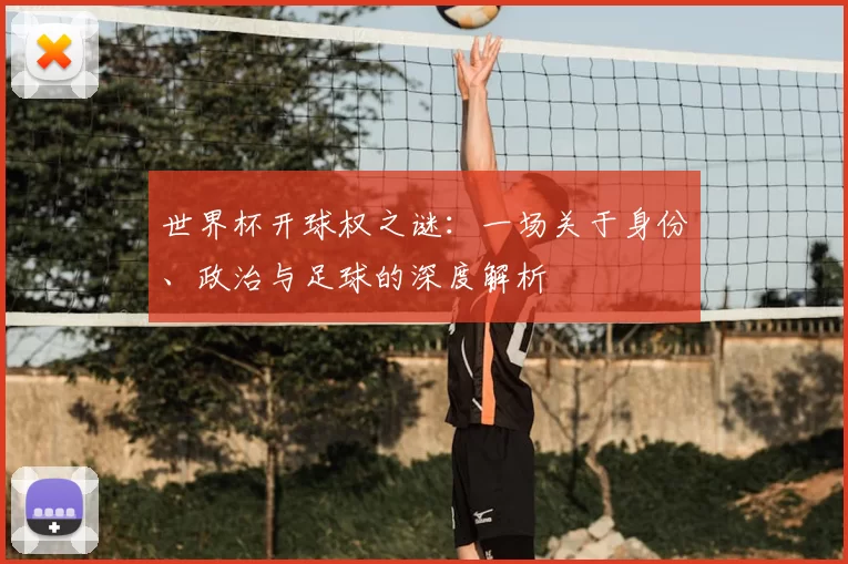 世界杯开球权之谜:一场关于身份、政治与足球的深度解析