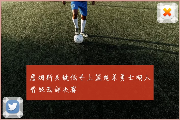 詹姆斯关键低手上篮绝杀勇士湖人晋级西部决赛