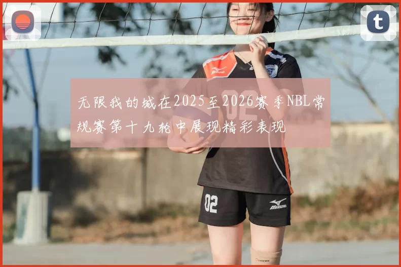 无限我的城在2025至2026赛季NBL常规赛第十九轮中展现精彩表现