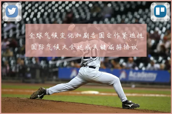 全球气候变化加剧各国合作紧迫性 国际气候大会达成关键减排协议