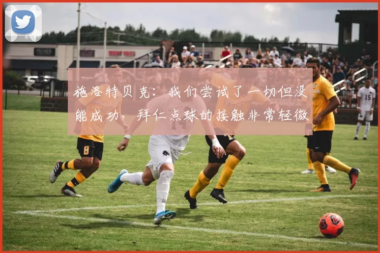 施洛特贝克：我们尝试了一切但没能成功，拜仁点球的接触非常轻微