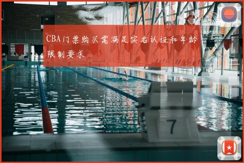 CBA门票购买需满足实名认证和年龄限制要求