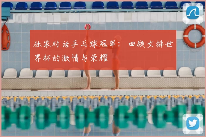 独家对话乒乓球冠军:回顾女排世界杯的激情与荣耀