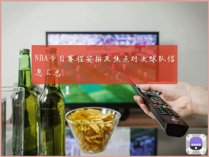 NBA今日赛程安排及焦点对决球队信息汇总
