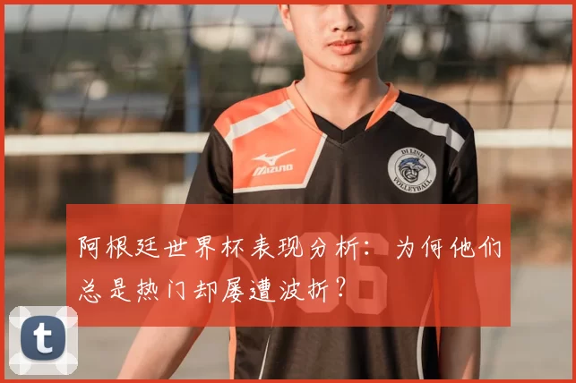 阿根廷世界杯表现分析：为何他们总是热门却屡遭波折？