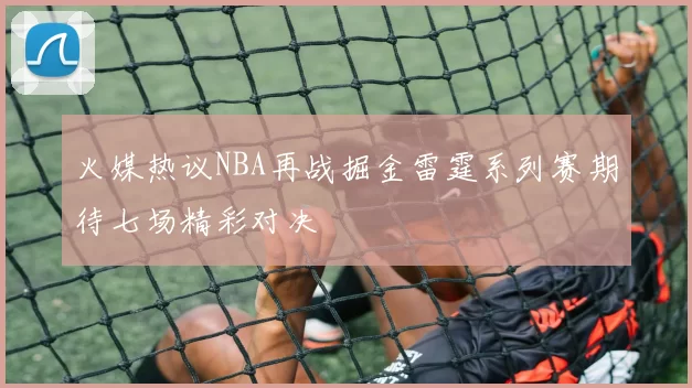 火媒热议NBA再战掘金雷霆系列赛期待七场精彩对决