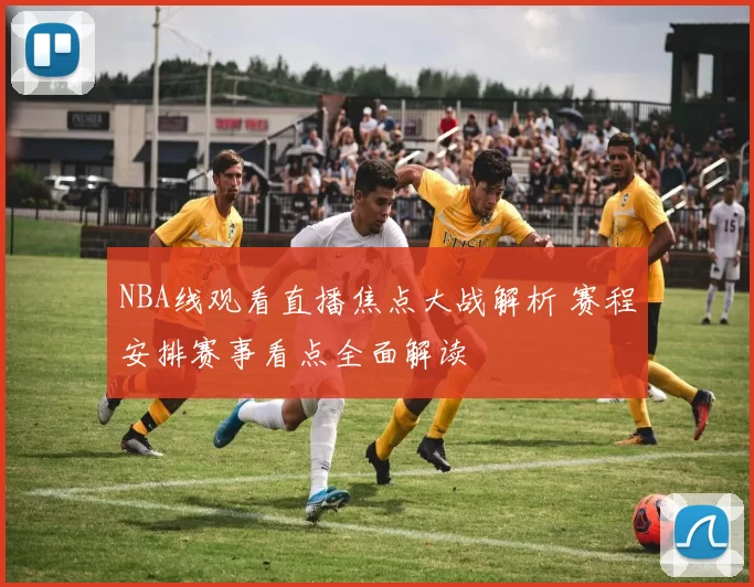 NBA线观看直播焦点大战解析 赛程安排赛事看点全面解读