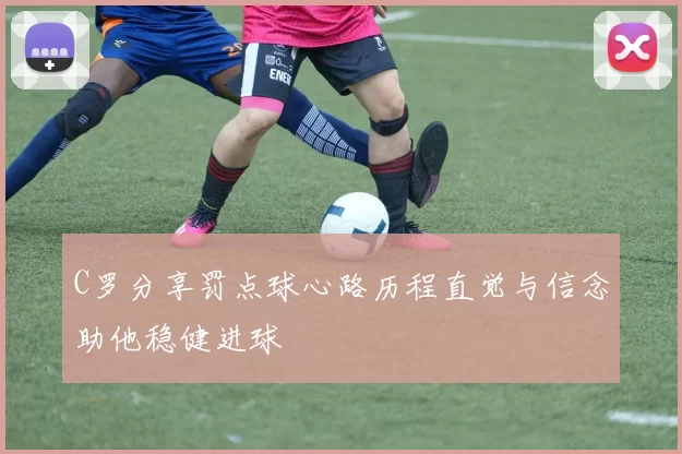 C罗分享罚点球心路历程直觉与信念助他稳健进球