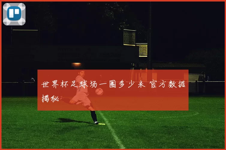 世界杯足球场一圈多少米 官方数据揭秘