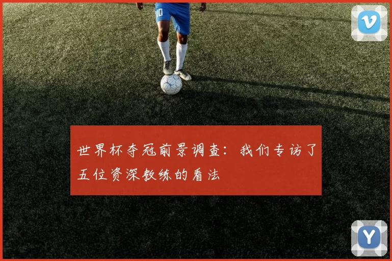 世界杯夺冠前景调查：我们专访了五位资深教练的看法