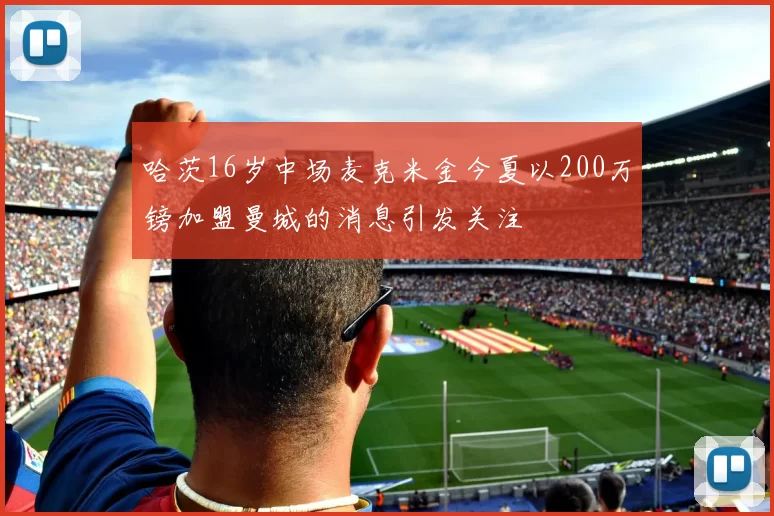 哈茨16岁中场麦克米金今夏以200万镑加盟曼城的消息引发关注
