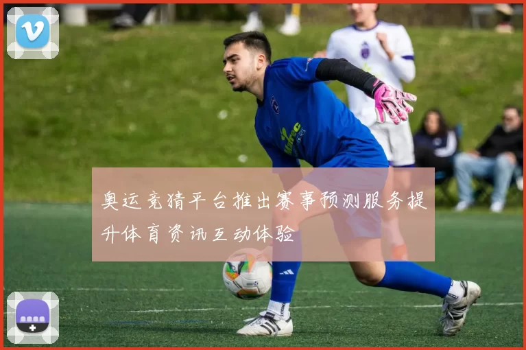 奥运竞猜平台推出赛事预测服务提升体育资讯互动体验