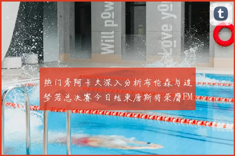 热门秀阿卡夫深入分析布伦森与追梦若总决赛今日结束唐斯将荣膺FMVP