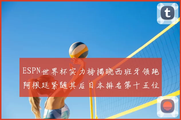 ESPN世界杯实力榜揭晓西班牙领跑阿根廷紧随其后日本排名第十五位