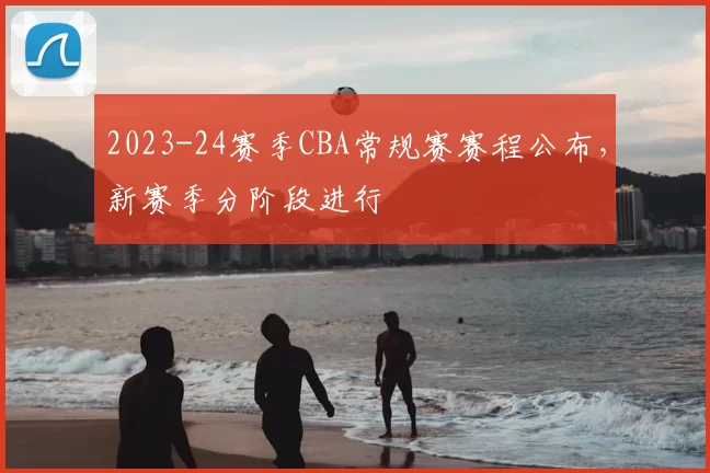 2023-24赛季CBA常规赛赛程公布，新赛季分阶段进行