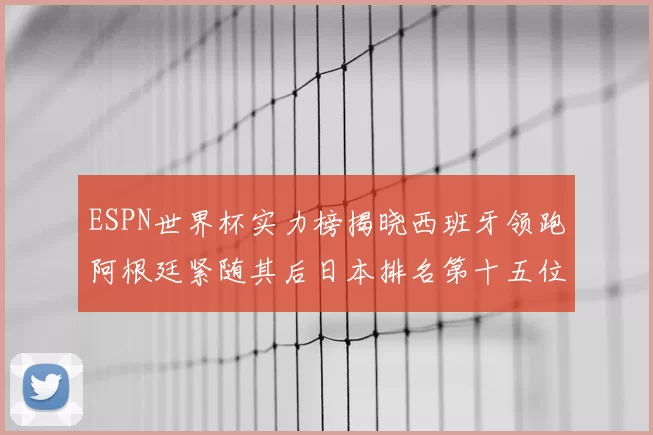 ESPN世界杯实力榜揭晓西班牙领跑阿根廷紧随其后日本排名第十五位