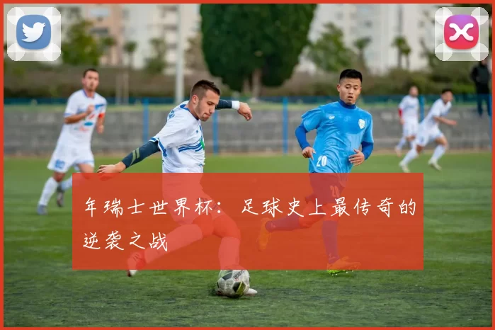 年瑞士世界杯:足球史上最传奇的逆袭之战
