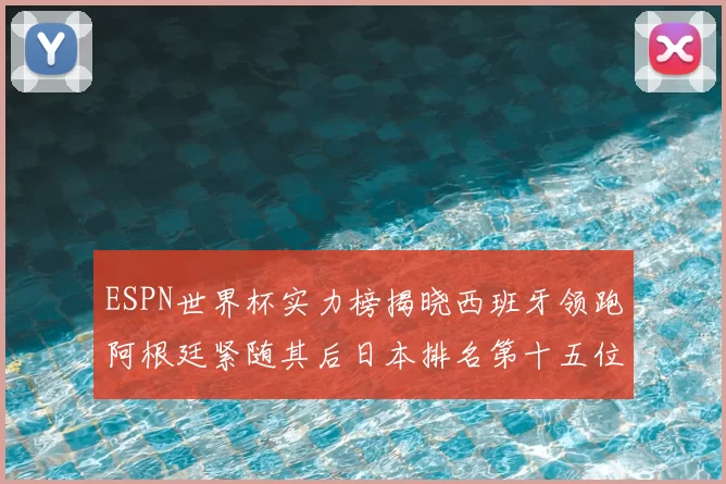 ESPN世界杯实力榜揭晓西班牙领跑阿根廷紧随其后日本排名第十五位