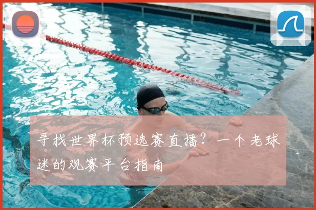 寻找世界杯预选赛直播？一个老球迷的观赛平台指南