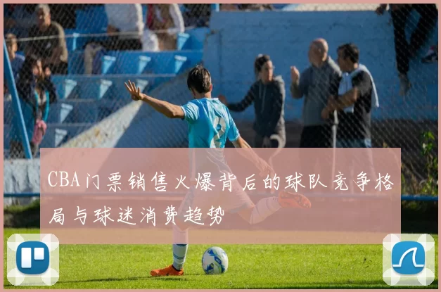 CBA门票销售火爆背后的球队竞争格局与球迷消费趋势