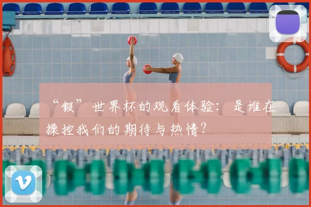 “假”世界杯的观看体验：是谁在操控我们的期待与热情？