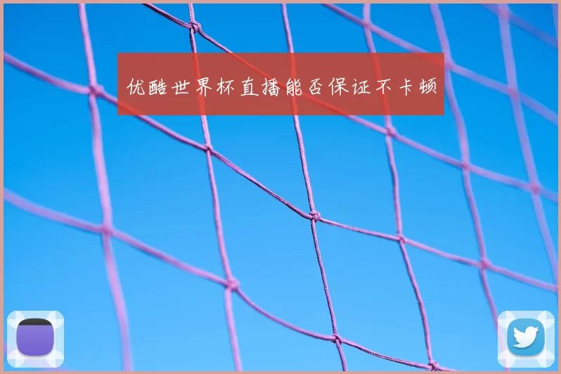 优酷世界杯直播能否保证不卡顿
