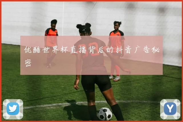 优酷世界杯直播背后的抖音广告秘密