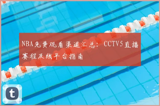 NBA免费观看渠道汇总:CCTV5直播赛程及线平台指南