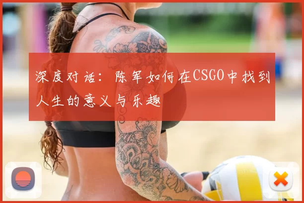 深度对话:陈军如何在CSGO中找到人生的意义与乐趣