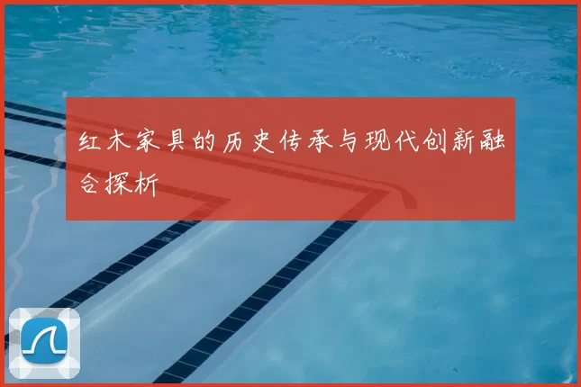 红木家具的历史传承与现代创新融合探析