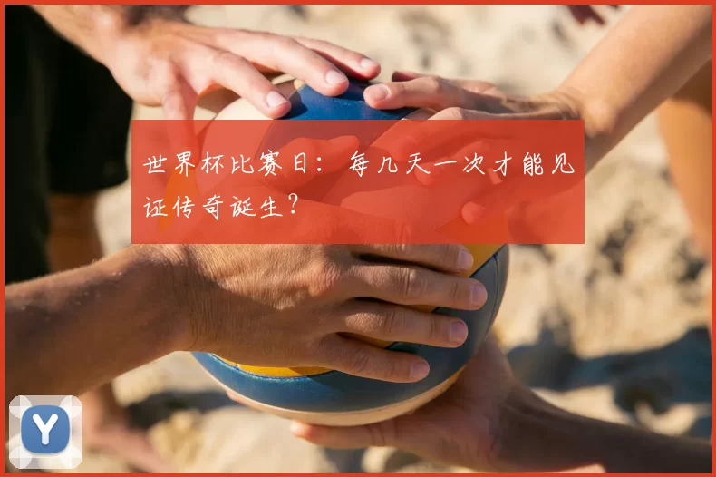 世界杯比赛日：每几天一次才能见证传奇诞生？