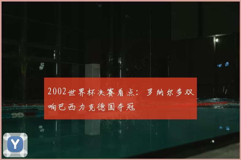 2002世界杯决赛看点：罗纳尔多双响巴西力克德国夺冠