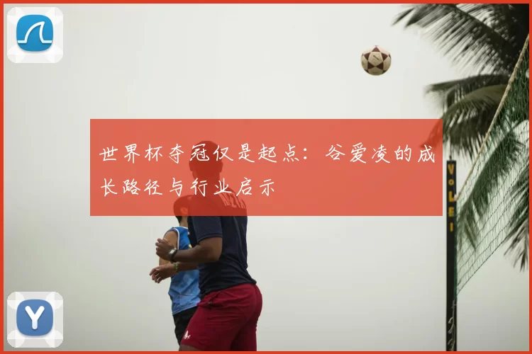 世界杯夺冠仅是起点：谷爱凌的成长路径与行业启示