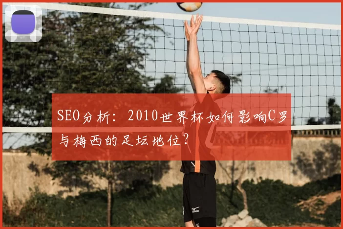 SEO分析：2010世界杯如何影响C罗与梅西的足坛地位？
