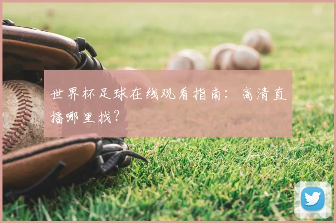 世界杯足球在线观看指南:高清直播哪里找?