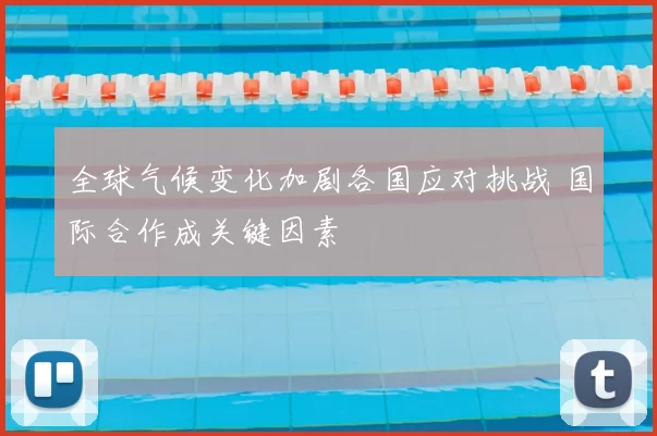 全球气候变化加剧各国应对挑战 国际合作成关键因素