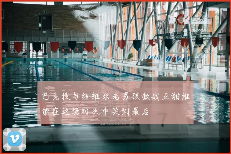 巴竞技与纽维尔老男孩激战正酣谁能在这场对决中笑到最后